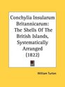 Conchylia Insularum Britannicarum The Shells Of The British Islands Systematically Arranged