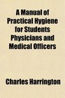 A Manual of Practical Hygiene for Students Physicians and Medical Officers