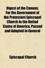 Digest of the Canons For the Government of the Protestant Episcopal Church in the United States of America Passed and Adopted in General