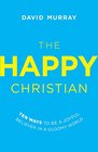 The Happy Christian Ten Ways to Be a Joyful Believer in a Gloomy World