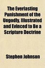 The Everlasting Punishment of the Ungodly Illustrated and Evinced to Be a Scripture Doctrine