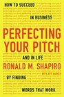 Perfecting Your Pitch How to Succeed in Business and in Life by Finding Words That Work