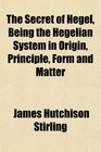 The Secret of Hegel Being the Hegelian System in Origin Principle Form and Matter