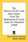 The Nativity Of Our Lord Jesus Christ: From The Meditations Of Anne Catherine Emmerich (1899)