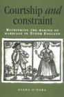 Courtship and Constraint Rethinking the Making of Marriage in Tudor England