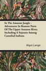 In the Amazon Jungle  Adventures in Remote Parts of the Upper Amazon River Including a Sojourn Among Cannibal Indians