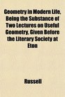 Geometry in Modern Life Being the Substance of Two Lectures on Useful Geometry Given Before the Literary Society at Eton