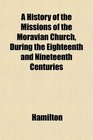 A History of the Missions of the Moravian Church During the Eighteenth and Nineteenth Centuries
