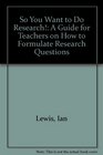 So You Want to Do Research A Guide for Teachers on How to Formulate Research Questions