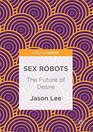 Sex Robots The Future of Desire