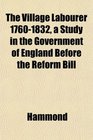 The Village Labourer 17601832 a Study in the Government of England Before the Reform Bill