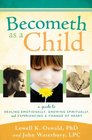 Becometh As a Child A Guide to Healing Emotionally Growing Spiritually and Experiencing a Change of Heart