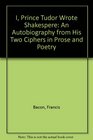 I Prince Tudor Wrote Shakespeare An Autobiography from His Two Ciphers in Poetry and Prose