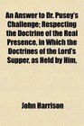 An Answer to Dr Pusey's Challenge Respecting the Doctrine of the Real Presence in Which the Doctrines of the Lord's Supper as Held by Him