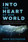 Into the Heart of Our World A Journey to the Center of the Earth A Remarkable Voyage of Scientific Discovery