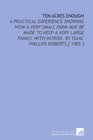 Ten Acres Enough A Practical Experience Showing How a Very Small Farm May Be Made to Keep a Very Large Family With Introd By Isaac Phillips Roberts