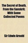 The Secret of Death From the Sanskrit With Some Collected Poems