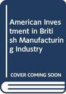 American Investment in British Manufacturing Industry Revised and Updated Edition