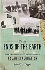 To the Ends of the Earth The Truth Behind the Glory of Polar Exploration