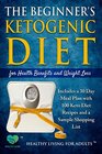 The Beginner?s Ketogenic Diet for Health Benefits and Weight Loss: Includes a 30 Day Meal Plan with 100 Keto Diet Recipes, and a Sample Shopping List