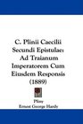 C Plinii Caecilii Secundi Epistulae Ad Traianum Imperatorem Cum Eiusdem Responsis