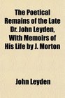 The Poetical Remains of the Late Dr John Leyden With Memoirs of His Life by J Morton