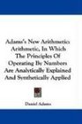Adams's New Arithmetic Arithmetic In Which The Principles Of Operating By Numbers Are Analytically Explained And Synthetically Applied