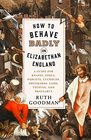 How to Behave Badly in Elizabethan England A Guide for Knaves Fools Harlots Cuckolds Drunkards Liars Thieves and Braggarts