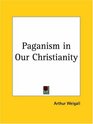 Paganism in Our Christianity