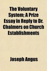 The Voluntary System A Prize Essay in Reply to Dr Chalmers on Church Establishments