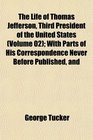 The Life of Thomas Jefferson Third President of the United States  With Parts of His Correspondence Never Before Published and