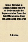 Street Railways in London Special Reports of the Debates in the Representative Council of Saint Marylebone Upon the Application of George