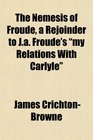 The Nemesis of Froude a Rejoinder to Ja Froude's my Relations With Carlyle