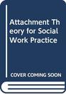 Attachment Theory for Social Work Practice
