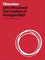 Obsession John Wood and the Creation of Georgian Bath