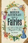The Modern Witchcraft Guide to Fairies Your Complete Guide to the Magick of the Fae
