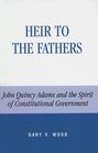 Heir to the Fathers John Quincy Adams and the Spirit of Constitutional Government