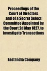 Proceedings of the Court of Directors and of a Secret Select Committee Appointed by the Court 2d May 1827 to Investigate Transactions