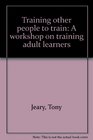 Training other people to train A workshop on training adult learners