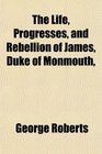 The Life Progresses and Rebellion of James Duke of Monmouth