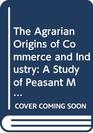 The Agrarian Origins of Commerce and Industry A Study of Peasant Marketing in Indonesia