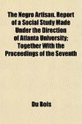 The Negro Artisan Report of a Social Study Made Under the Direction of Atlanta University Together With the Proceedings of the Seventh
