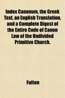 Index Canonum the Greek Text an English Translation and a Complete Digest of the Entire Code of Canon Law of the Undivided Primitive Church