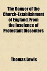 The Danger of the ChurchEstablishment of England From the Insolence of Protestant Dissenters