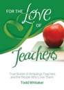 For the Love of Teachers True Stories of Amazing Teachers and the People Who Love Them