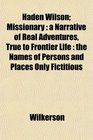 Haden Wilson Missionary a Narrative of Real Adventures True to Frontier Life  the Names of Persons and Places Only Fictitious