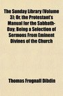 The Sunday Library  Or the Protestant's Manual for the SabbathDay Being a Selection of Sermons From Eminent Divines of the Church
