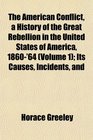 The American Conflict a History of the Great Rebellion in the United States of America 1860'64  Its Causes Incidents and