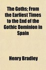 The Goths From the Earliest Times to the End of the Gothic Dominion in Spain