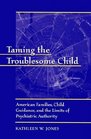 Taming the Troublesome Child  American Families Child Guidance and the Limits of Psychiatric Authority